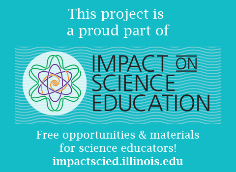 This project is a proud part of Impact on Science Education. Free opportunities and materials for science educators! impactscied.illinois.edu